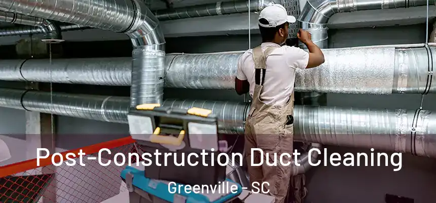 Post-Construction Duct Cleaning Greenville - SC