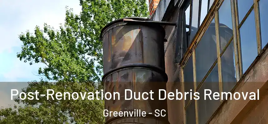  Post-Renovation Duct Debris Removal Greenville - SC